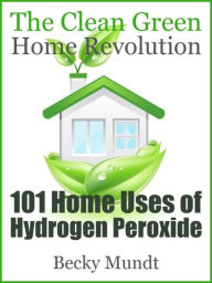 Title: 101 Home Uses of Hydrogen Peroxide: The Clean Green Home Revolution, Author: Mundt Becky