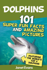 Title: Dolphins: 101 Fun Facts & Amazing Pictures (Featuring The World's 6 Top Dolphins), Author: Janet Evans