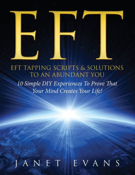 Eft: EFT Tapping Scripts & Solutions To An Abundant YOU: 10 Simple DIY Experiences Prove That Your Mind Creates Life!