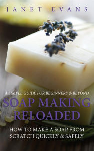 Title: Soap Making Reloaded: How To Make A Soap From Scratch Quickly & Safely: A Simple Guide For Beginners & Beyond, Author: Janet Evans