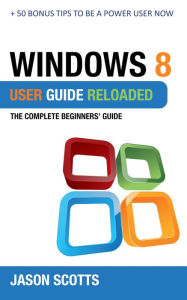 Title: Windows 8 User Guide Reloaded : The Complete Beginners' Guide + 50 Bonus Tips to be a Power User Now!, Author: Jason Scotts