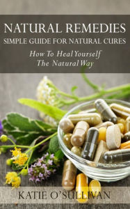 Title: Natural Remedies: Simple Guide For Natural Cures: How To Heal Yourself The Natural Way, Author: Katie O'Sullivan