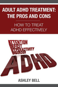 Title: Adult ADHD Treatment: The Pros And Cons: How To Treat ADHD Effectively, Author: Ashley Bell