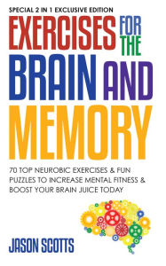 Title: Exercises for the Brain and Memory : 70 Neurobic Exercises & FUN Puzzles to Increase Mental Fitness & Boost Your Brain Juice Today: (Special 2 In 1 Exclusive Edition), Author: Jason Scotts