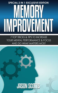 Title: Memory Improvement: 7 Top Tricks & Tips To Increase Your Mental Performance & Focus And Do What Matters Most: (Special 2 In 1 Exclusive Edition), Author: Jason Scotts