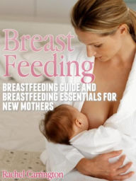 Title: Breast Feeding: Breastfeeding Guide and Breastfeeding Essentials for New Mothers, Author: Rachel Carrington