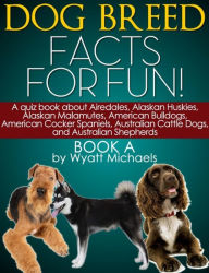 Title: Dog Breed Facts for Fun! Book A: A quiz book about Airedales, Alaskan Huskies, Alaskan Malamutes, American Bulldogs, American Cocker Spaniels, Australian Cattle Dogs, and Australian Shepherds, Author: Wyatt Michaels