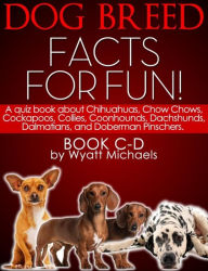 Title: Dog Breed Facts for Fun! Book C-D: A quiz book about Chihuahuas, Chow Chows, Cockapoos, Collies, Coonhounds, Dachshunds, Dalmatians, and Doberman Pinschers, Author: Wyatt Michaels