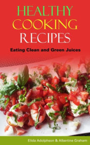 Title: Healthy Cooking Recipes: Eating Clean and Green Juices, Author: Elida Adolphson