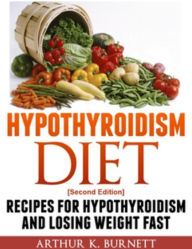 Title: Hypothyroidism Diet [Second Edition]: Recipes for Hypothyroidism and Losing Weight Fast, Author: Arthur K. Burnett