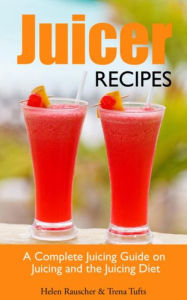 Title: Juicer Recipes: A Complete Juicing Guide on Juicing and the Juicing Diet, Author: Helen Rauscher