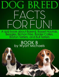 Title: Dog Breed Facts for Fun! Book B: A quiz book about Basenji, Basset Hounds, Beagles, Bichon Frise, Border Collies, Boston Terriers, and Bull Terriers, Author: Wyatt Michaels