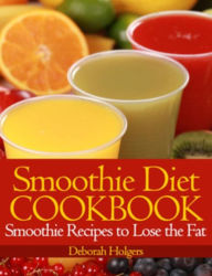 Title: Smoothie Diet Cookbook: Smoothie Recipes to Lose the Fat, Author: Deborah Holgers