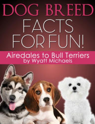Title: Dog Breed Facts for Fun! Airedales to Bull Terriers, Author: Wyatt Michaels
