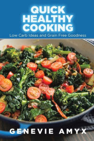 Title: Quick Healthy Cooking: Low Carb Ideas and Grain Free Goodness, Author: Genevie Amyx