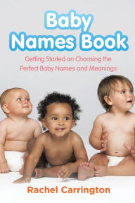 Title: Baby Names Book: Getting Started on Choosing the Perfect Baby Names and Meanings., Author: Rachel Carrington