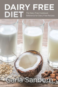 Title: Dairy Free Diet: The Dairy Free Cookbook Reference for Dairy Free Recipes, Author: Carla Sanborn