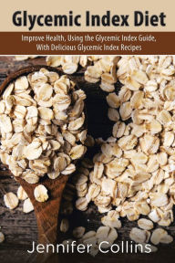 Title: Glycemic Index Diet: Improve Health, Using the Glycemic Index Guide, with Delicious Glycemic Index Recipes, Author: Jennifer Collins