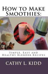 Title: How to Make Smoothies: Simple, Easy and Healthy Blender Recipes, Author: Cathy Kidd