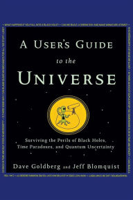 Title: A User's Guide to the Universe: Surviving the Perils of Black Holes, Time Paradoxes, and Quantum Uncertainty, Author: Dave Goldberg