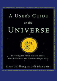 Title: A User's Guide to the Universe: Surviving the Perils of Black Holes, Time Paradoxes, and Quantum Uncertainty, Author: Dave Goldberg