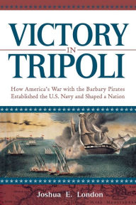 Title: Victory in Tripoli: How America's War with the Barbary Pirates Established the U.S. Navy and Shaped a Nation, Author: Joshua London