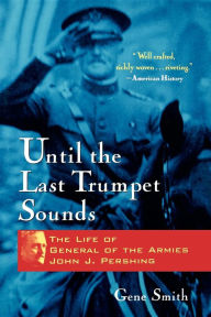 Title: Until the Last Trumpet Sounds: The Life of General of the Armies John J. Pershing, Author: Gene Smith