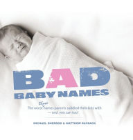 Title: Bad Baby Names: The Worst True Names Parents Saddled Their Kids With, and You Can Too!, Author: Michael Sherrod