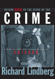 Title: Return Again to the Scene of the Crime: A Guide to Even More Infamous Places in Chicago, Author: Richard Lindberg