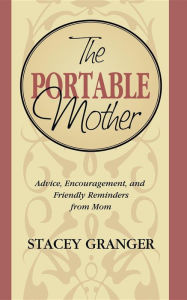 Title: The Portable Mother: Advice, Encouragement, and Friendly Reminders From Mom, Author: Stacey Granger