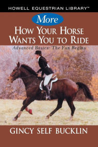 Title: More How Your Horse Wants You to Ride: Advanced Basics: The Fun Begins, Author: Gincy Self Bucklin