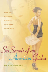Title: Sex Secrets of an American Geisha: How to Attract, Satisfy, and Keep Your Man, Author: Py Kim Conant