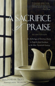 Title: A Sacrifice of Praise: An Anthology of Christian Poetry in English from Caedmon to the Mid-Twentieth Century, Author: James H. Trott
