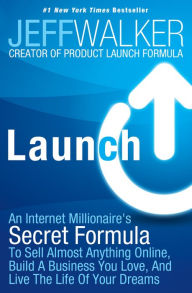 Title: Launch: An Internet Millionaire's Secret Formula To Sell Almost Anything Online, Build A Business You Love, And Live The Life Of Your Dreams, Author: Jeff Walker