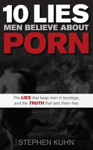 Title: 10 Lies Men Believe About Porn: The Lies That Keep Men in Bondage, and the Truth That Sets Them Free, Author: Stephen Kuhn