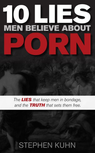 10 Lies Men Believe About Porn: the That Keep Bondage, and Truth Sets Them Free