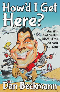 Title: How'd I Get Here? And Why Am I Stealing M&M's From Air Force One?, Author: Dan Beckmann