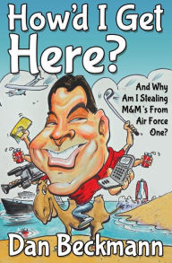 Title: How'd I Get Here? And Why Am I Stealing M&M's From Air Force One?, Author: Dan Beckmann