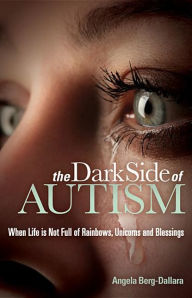 Title: The Dark Side of Autism: Struggling to Find Peace and Understanding When Life's Not Full of Rainbows, Unicorns and Blessings, Author: Angela Berg-Dallara