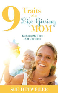Title: 9 Traits of a Life-Giving Mom: Replacing My Worst with Gods Best, Author: Sue Detweiler