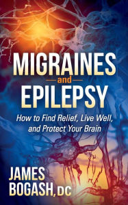 Title: Migraines and Epilepsy: How to Find Relief, Live Well, and Protect Your Brain, Author: James Bogash DC