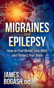 Title: Migraines and Epilepsy: How to Find Relief, Live Well, and Protect Your Brain, Author: James Bogash DC