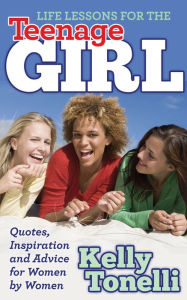 Title: Life Lessons for the Teenage Girl: Quotes, Inspiration and Advice for Women by Women, Author: Kelly Tonelli