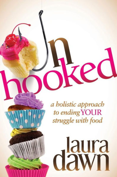 Unhooked: A Holistic Approach to Ending Your Struggle with Food