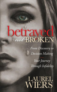 Title: Betrayed Not Broken: From Discovery to Decision Making, Your Journey Through Infidelity, Author: Laurel Wiers