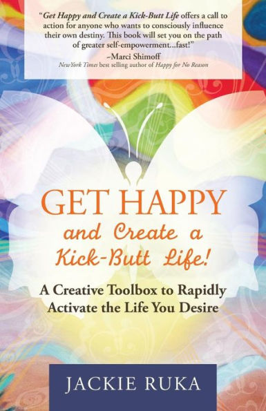 Get Happy and Create A Kick-Butt Life: Creative Toolbox to Rapidly Activate the Life You Desire