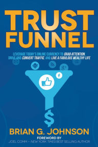 Title: Trust Funnel: Leverage Today's Online Currency to Grab Attention, Drive and Convert Traffic, and Live a Fabulous Wealthy Life, Author: Brian G. Johnson