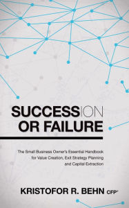 Title: Succession or Failure: The Small Business Owner's Essential Handbook for Value Creation, Exit Strategy Planning and Capital Extraction, Author: Kristofor R. Behn CFP