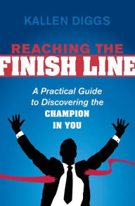 Title: Reaching the Finish Line: A Practical Guide to Discovering the Champion in You, Author: Kallen Diggs