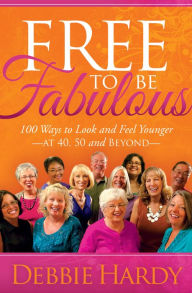 Title: Free to Be Fabulous: 100 Ways to Look and Feel Younger at 40, 50 and Beyond, Author: Debbie Hardy